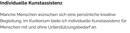 Individuelle Kunstassistenz Manche Menschen wünschen sich eine persönliche kreative Begleitung. Im Kurikorium biete ich individuelle Kunstassistenz für Menschen mit und ohne Unterstützungsbedarf an.